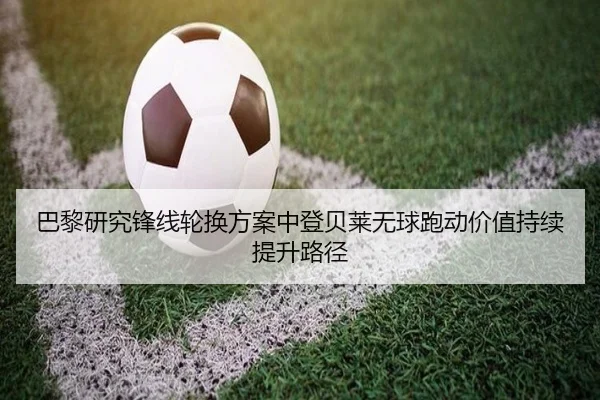 巴黎研究锋线轮换方案中登贝莱无球跑动价值持续提升路径