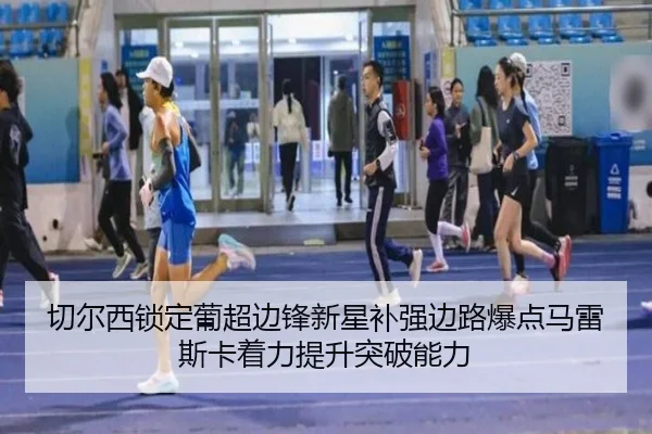 切尔西锁定葡超边锋新星补强边路爆点马雷斯卡着力提升突破能力
